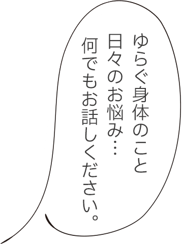 ゆらぐ身体のこと日々のお悩み… 何でもお話しください。
