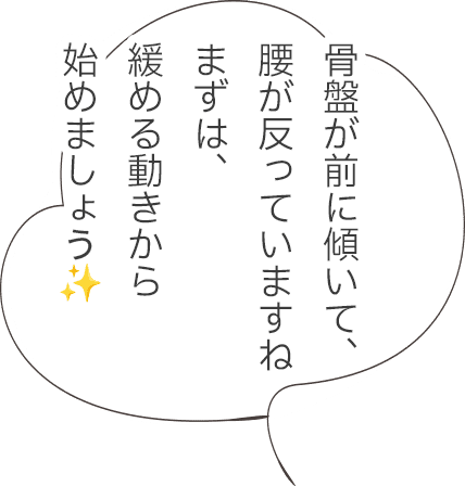 骨盤が前に傾いて、腰が反っていますね。まずは、緩める動きから始めましょう